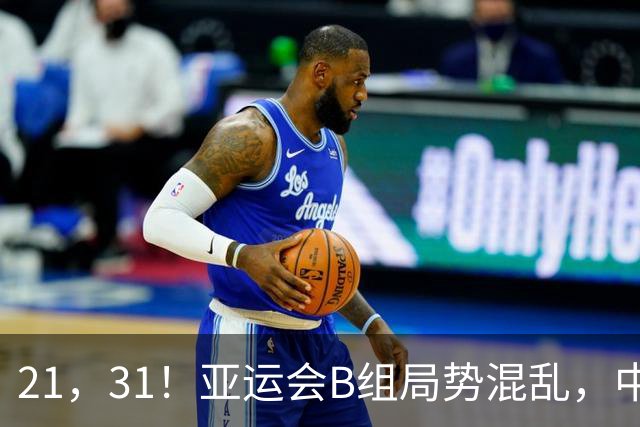 21，31！亚运会B组局势混乱，中国男足逆转取胜，下轮获胜=小组出线